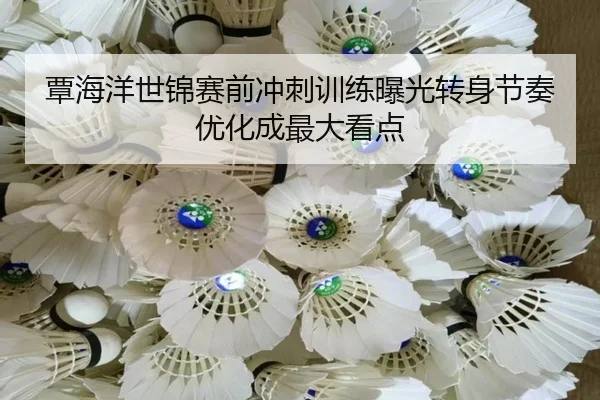 覃海洋世锦赛前冲刺训练曝光转身节奏优化成最大看点