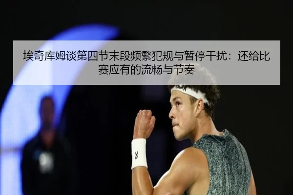 埃奇库姆谈第四节末段频繁犯规与暂停干扰：还给比赛应有的流畅与节奏